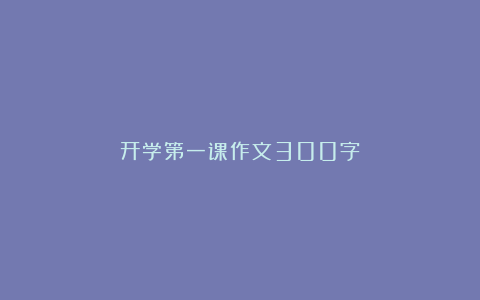 开学第一课作文300字