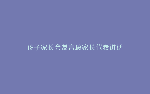 孩子家长会发言稿家长代表讲话