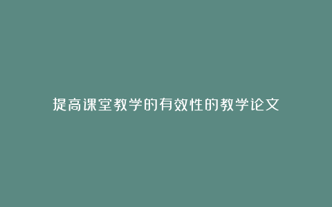 提高课堂教学的有效性的教学论文