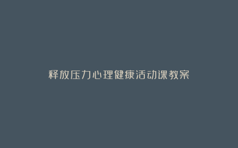 释放压力心理健康活动课教案