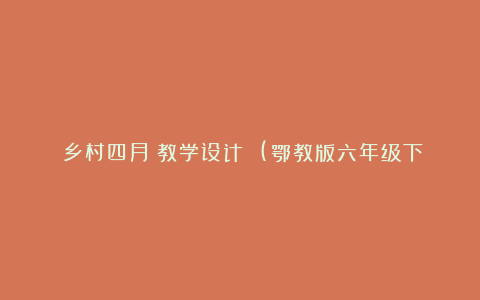 《乡村四月》教学设计 (鄂教版六年级下册)