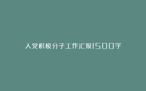 入党积极分子工作汇报1500字