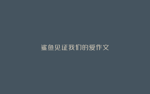 鲨鱼见证我们的爱作文