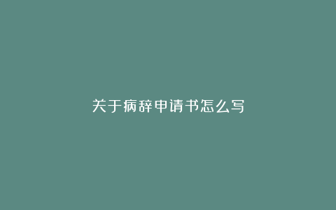 关于病辞申请书怎么写