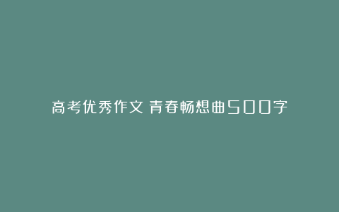 高考优秀作文：青春畅想曲500字