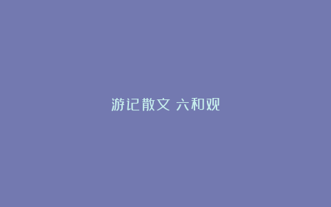 游记散文：六和观