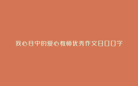 我心目中的爱心教师优秀作文800字