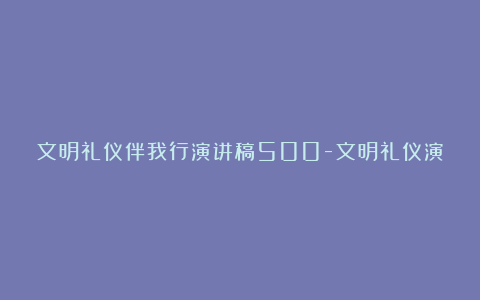 文明礼仪伴我行演讲稿500-文明礼仪演讲稿