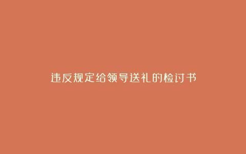 违反规定给领导送礼的检讨书