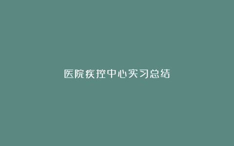 医院疾控中心实习总结