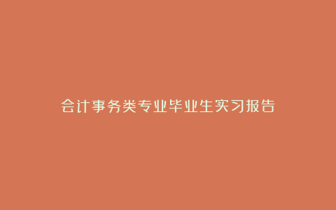 会计事务类专业毕业生实习报告