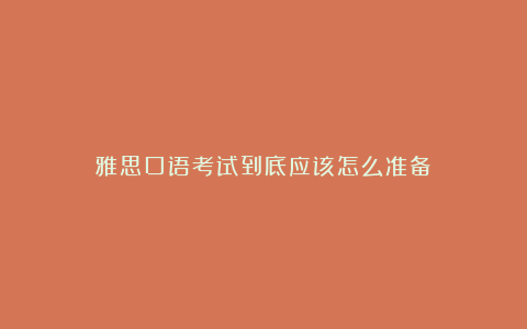 雅思口语考试到底应该怎么准备