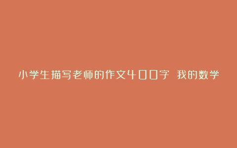 小学生描写老师的作文400字 我的数学老师