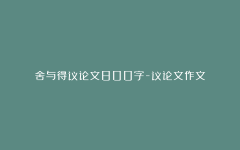 舍与得议论文800字-议论文作文