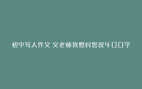 初中写人作文：文老师我想对您说400字