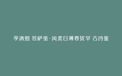 李清照《菩萨蛮·风柔日薄春犹早》古诗鉴赏