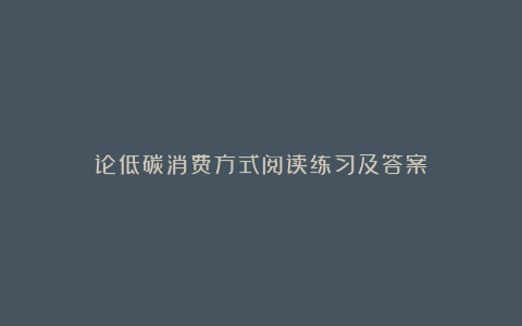 论低碳消费方式阅读练习及答案