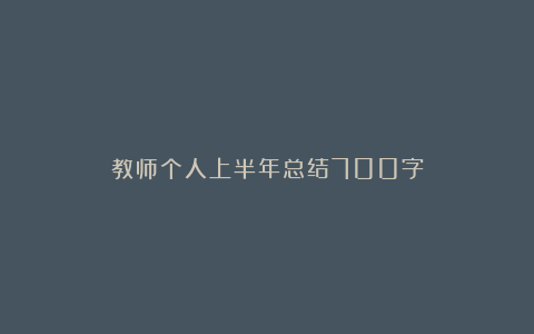 教师个人上半年总结700字