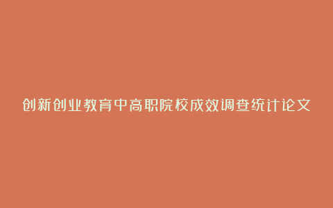 创新创业教育中高职院校成效调查统计论文