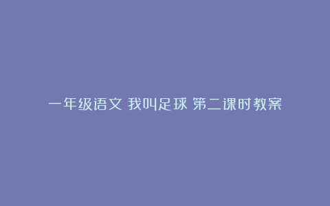 一年级语文《我叫足球》第二课时教案