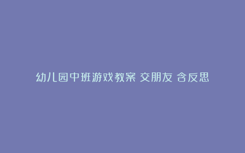 幼儿园中班游戏教案《交朋友》含反思