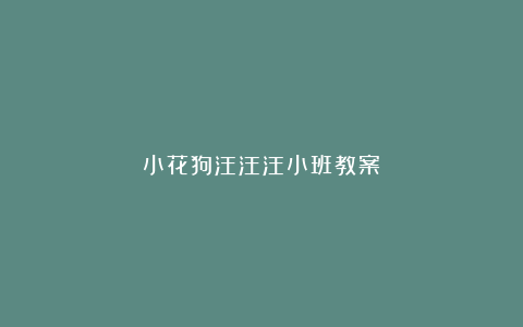 小花狗汪汪汪小班教案