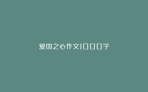 爱国之心作文1000字