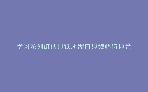 学习系列讲话打铁还需自身硬心得体会