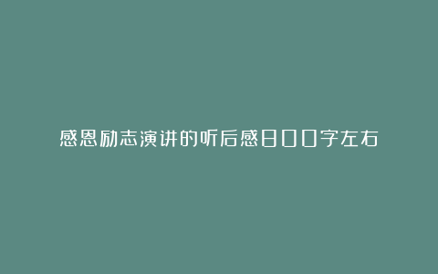 感恩励志演讲的听后感800字左右