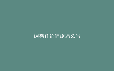 调档介绍信该怎么写