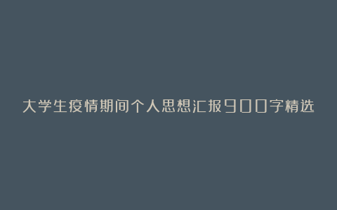 大学生疫情期间个人思想汇报900字精选