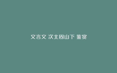 文言文《次北固山下》鉴赏