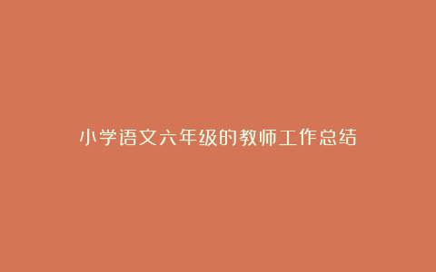 小学语文六年级的教师工作总结