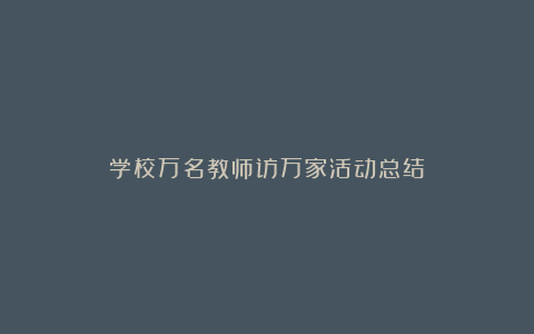 学校万名教师访万家活动总结