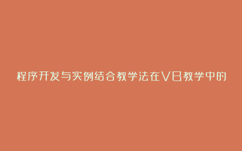 程序开发与实例结合教学法在VB教学中的应用论文