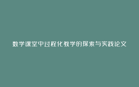 数学课堂中过程化教学的探索与实践论文