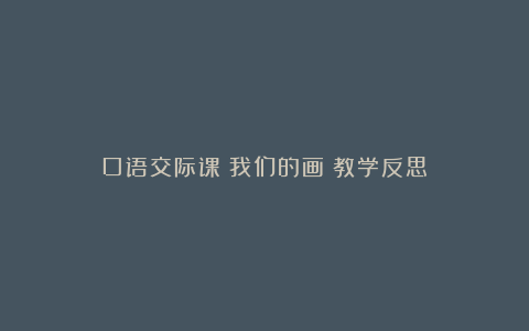 口语交际课《我们的画》教学反思