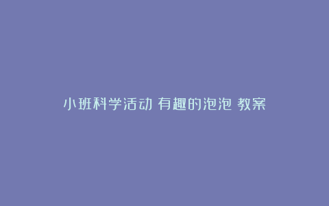 小班科学活动《有趣的泡泡》教案