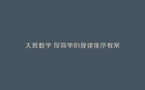 大班数学：按简单的规律排序教案