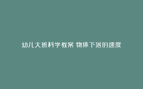 幼儿大班科学教案《物体下落的速度》