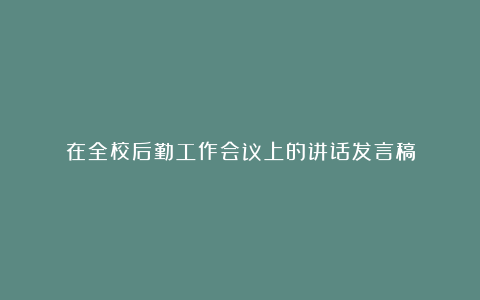 在全校后勤工作会议上的讲话发言稿