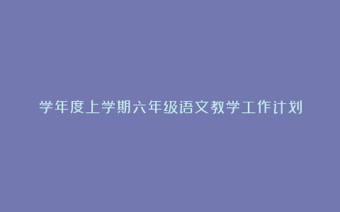 学年度上学期六年级语文教学工作计划