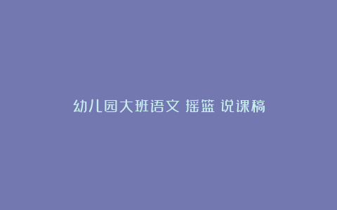 幼儿园大班语文《摇篮》说课稿