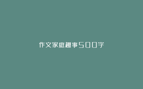 作文家庭趣事500字