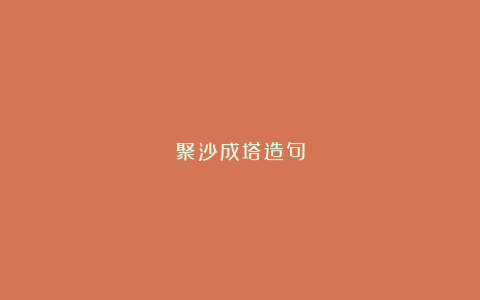 聚沙成塔造句