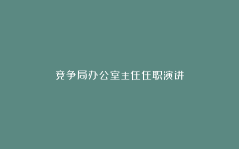 竞争局办公室主任任职演讲