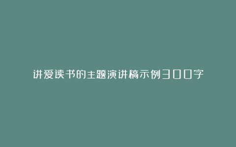 讲爱读书的主题演讲稿示例300字