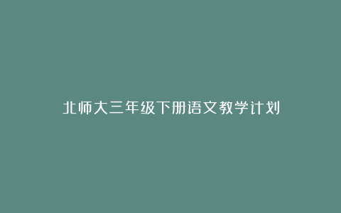 北师大三年级下册语文教学计划