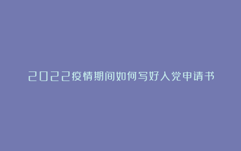 2022疫情期间如何写好入党申请书