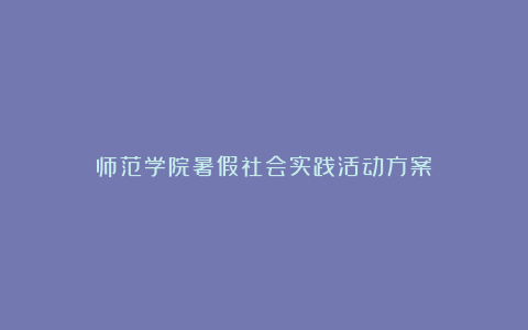 师范学院暑假社会实践活动方案